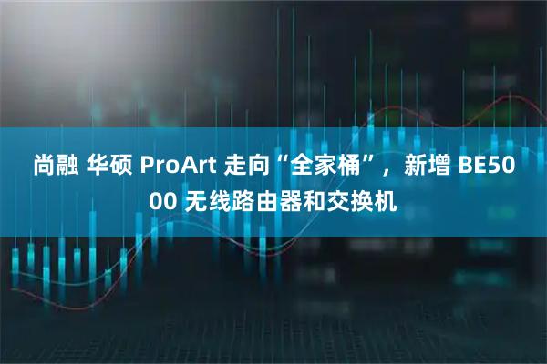 尚融 华硕 ProArt 走向“全家桶”，新增 BE5000 无线路由器和交换机