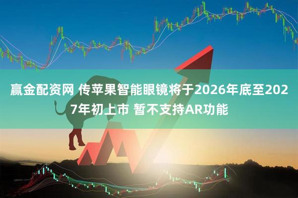 赢金配资网 传苹果智能眼镜将于2026年底至2027年初上市 暂不支持AR功能