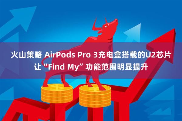 火山策略 AirPods Pro 3充电盒搭载的U2芯片让“Find My”功能范围明显提升