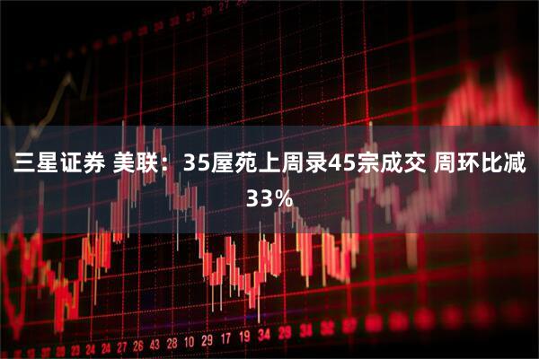 三星证券 美联：35屋苑上周录45宗成交 周环比减33%