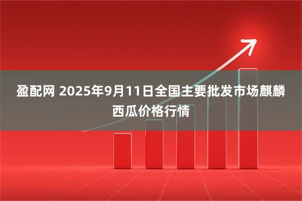 盈配网 2025年9月11日全国主要批发市场麒麟西瓜价格行情