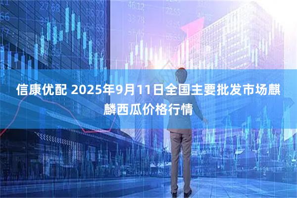 信康优配 2025年9月11日全国主要批发市场麒麟西瓜价格行情