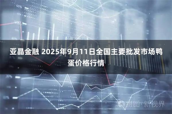 亚晶金融 2025年9月11日全国主要批发市场鸭蛋价格行情