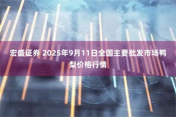 宏盛证券 2025年9月11日全国主要批发市场鸭梨价格行情