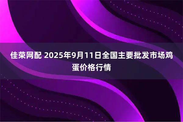佳荣网配 2025年9月11日全国主要批发市场鸡蛋价格行情