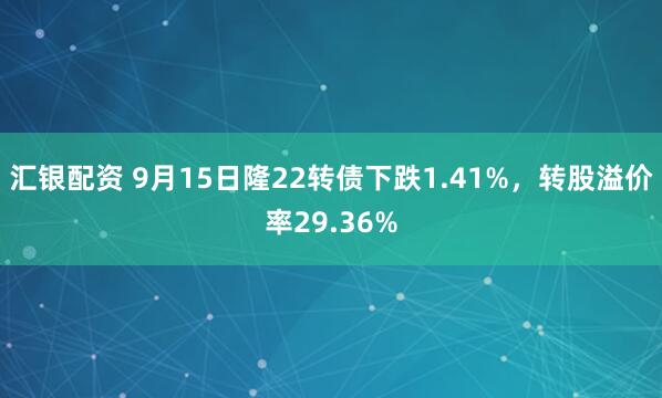 汇银配资 9月15日隆22转债下跌1.41%，转股溢价率29.36%