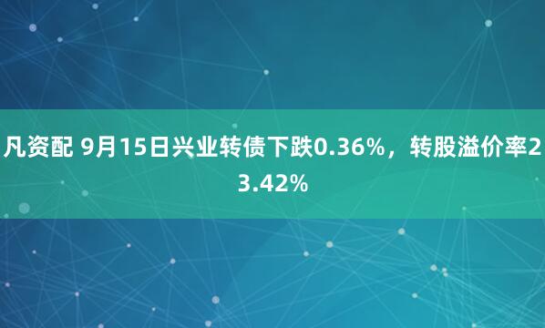 凡资配 9月15日兴业转债下跌0.36%，转股溢价率23.42%