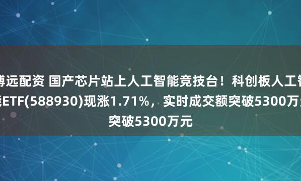 博远配资 国产芯片站上人工智能竞技台！科创板人工智能ETF(588930)现涨1.71%，实时成交额突破5300万元