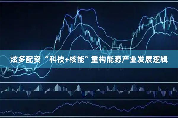 炫多配资 “科技+核能”重构能源产业发展逻辑