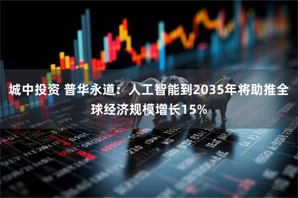城中投资 普华永道：人工智能到2035年将助推全球经济规模增长15%