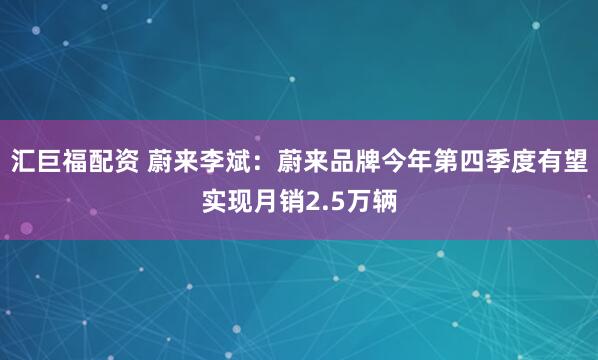 汇巨福配资 蔚来李斌：蔚来品牌今年第四季度有望实现月销2.5万辆