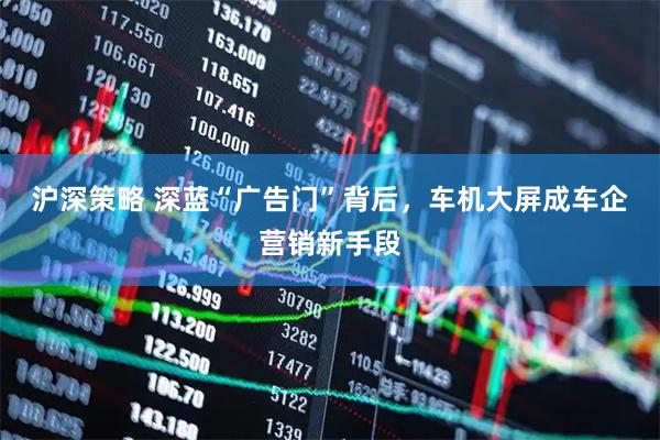 沪深策略 深蓝“广告门”背后，车机大屏成车企营销新手段