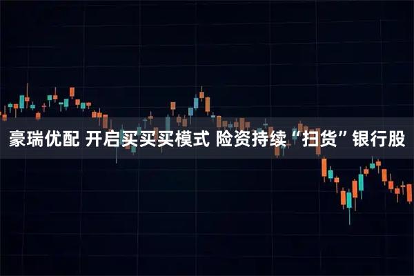 豪瑞优配 开启买买买模式 险资持续“扫货”银行股