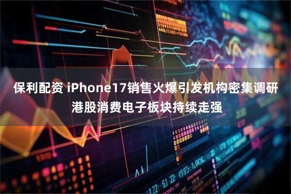 保利配资 iPhone17销售火爆引发机构密集调研 港股消费电子板块持续走强