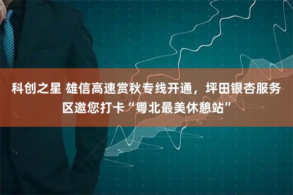 科创之星 雄信高速赏秋专线开通，坪田银杏服务区邀您打卡“粤北最美休憩站”