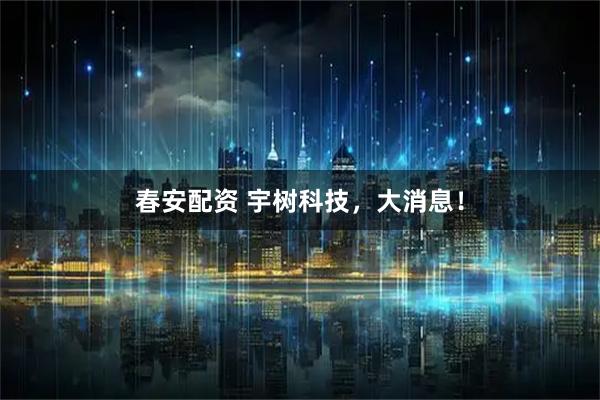 春安配资 宇树科技，大消息！