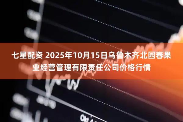 七星配资 2025年10月15日乌鲁木齐北园春果业经营管理有限责任公司价格行情