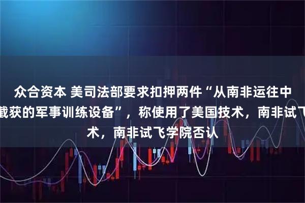 众合资本 美司法部要求扣押两件“从南非运往中国途中被截获的军事训练设备”，称使用了美国技术，南非试飞学院否认