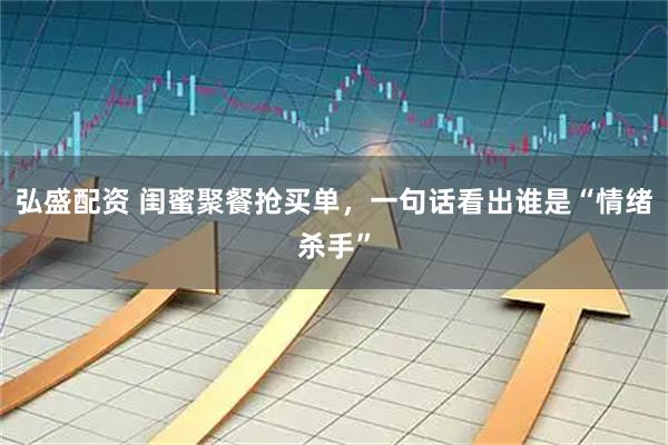 弘盛配资 闺蜜聚餐抢买单，一句话看出谁是“情绪杀手”