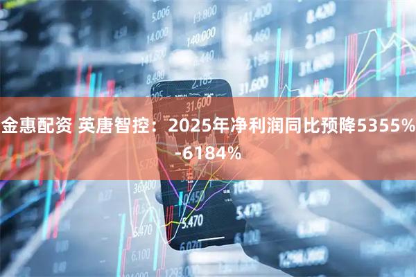 金惠配资 英唐智控：2025年净利润同比预降5355%-6184%