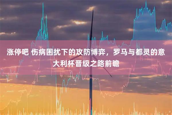 涨停吧 伤病困扰下的攻防博弈，罗马与都灵的意大利杯晋级之路前瞻