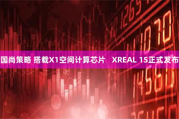 国尚策略 搭载X1空间计算芯片   XREAL 1S正式发布