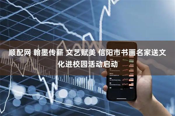 顺配网 翰墨传薪 文艺赋美 信阳市书画名家送文化进校园活动启动