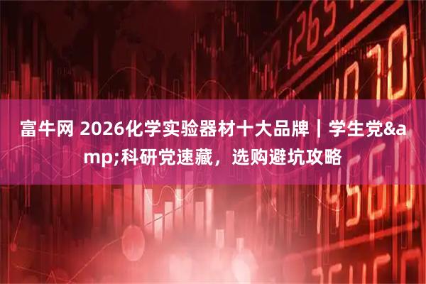 富牛网 2026化学实验器材十大品牌｜学生党&科研党速藏，选购避坑攻略