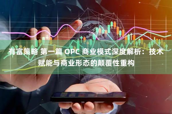 有富策略 第一篇 OPC 商业模式深度解析：技术赋能与商业形态的颠覆性重构