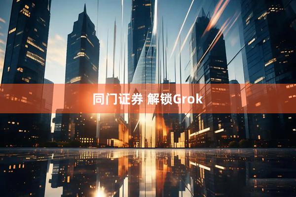 同门证券 解锁Grok