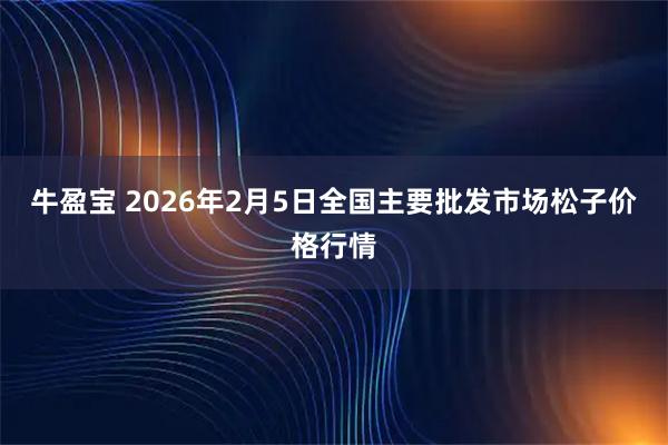 牛盈宝 2026年2月5日全国主要批发市场松子价格行情