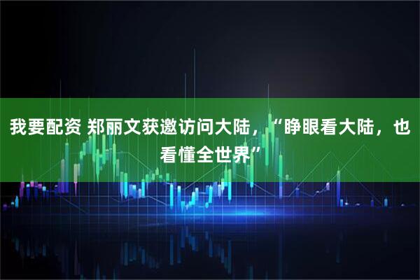 我要配资 郑丽文获邀访问大陆，“睁眼看大陆，也看懂全世界”