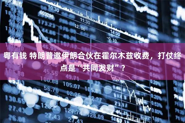 粤有钱 特朗普邀伊朗合伙在霍尔木兹收费，打仗终点是“共同发财”？