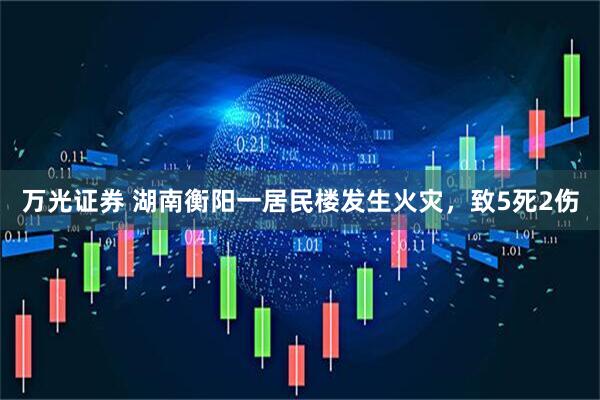 万光证券 湖南衡阳一居民楼发生火灾，致5死2伤