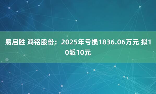 易启胜 鸿铭股份：2025年亏损1836.06万元 拟10派10元