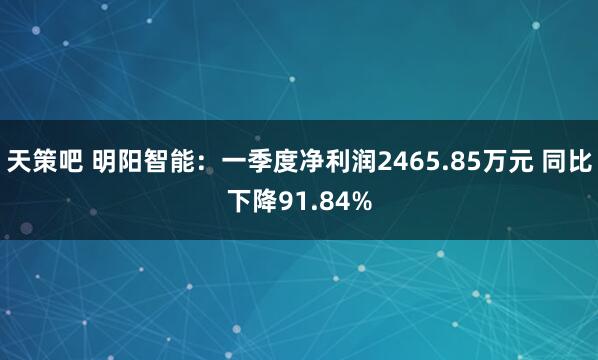 天策吧 明阳智能：一季度净利润2465.85万元 同比下降91.84%