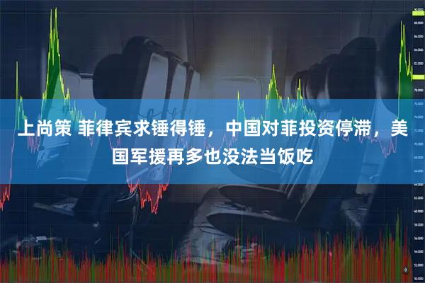 上尚策 菲律宾求锤得锤，中国对菲投资停滞，美国军援再多也没法当饭吃