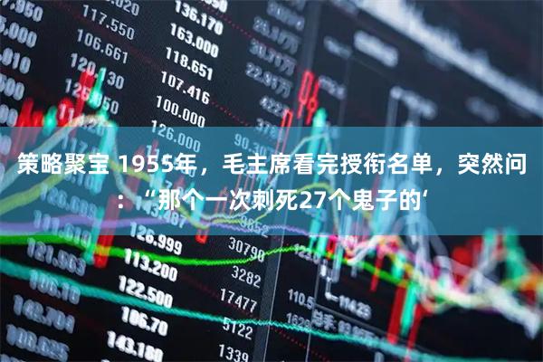 策略聚宝 1955年，毛主席看完授衔名单，突然问：“那个一次刺死27个鬼子的‘