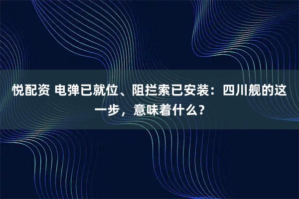 悦配资 电弹已就位、阻拦索已安装：四川舰的这一步，意味着什么？