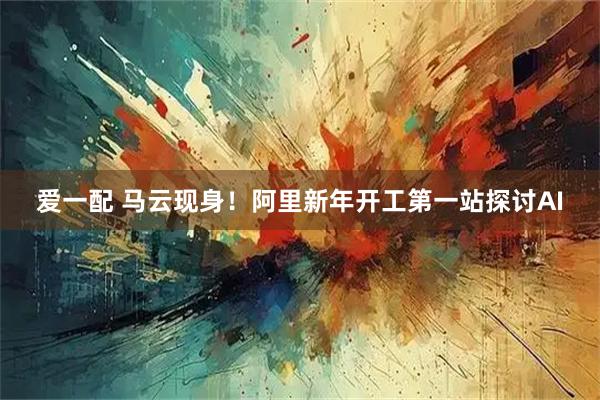 爱一配 马云现身！阿里新年开工第一站探讨AI