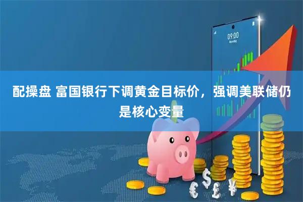 配操盘 富国银行下调黄金目标价，强调美联储仍是核心变量